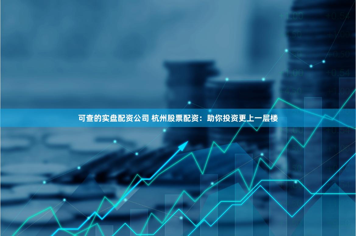 可查的实盘配资公司 杭州股票配资：助你投资更上一层楼
