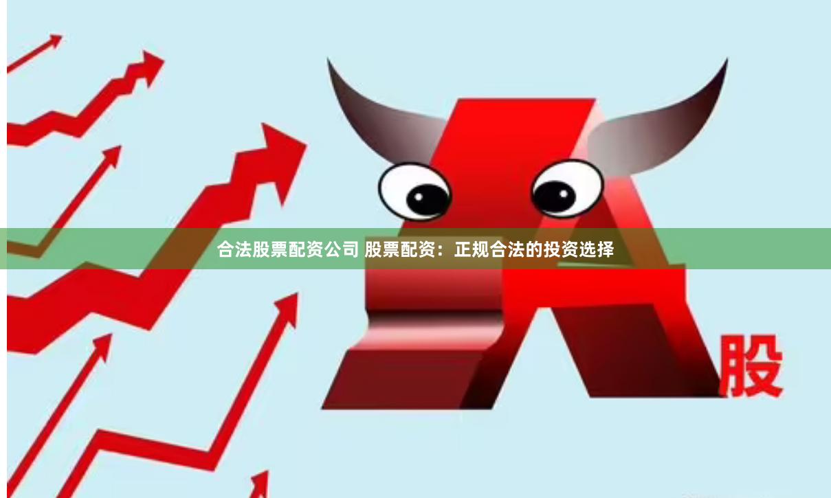 合法股票配资公司 股票配资：正规合法的投资选择